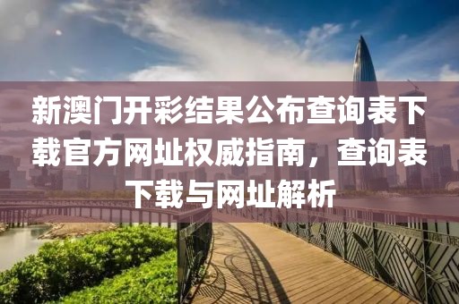 新澳门开彩结果公布查询表下载官方网址权威指南，查询表下载与网址解析
