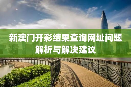 新澳门开彩结果查询网址问题解析与解决建议