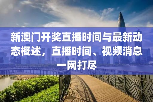 新澳门开奖直播时间与最新动态概述，直播时间、视频消息一网打尽