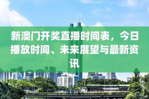 新澳门开奖直播时间表，今日播放时间、未来展望与最新资讯