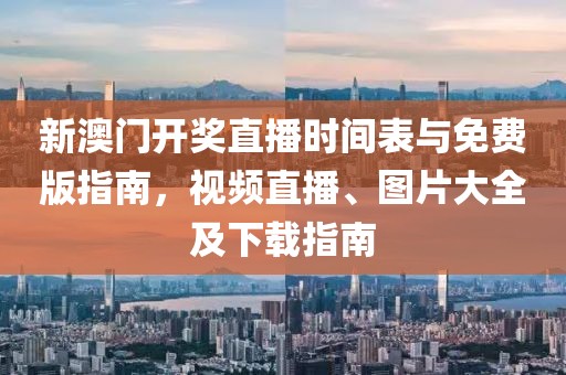 新澳门开奖直播时间表与免费版指南，视频直播、图片大全及下载指南
