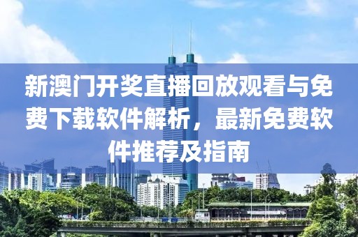 新澳门开奖直播回放观看与免费下载软件解析，最新免费软件推荐及指南