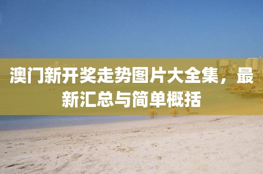 澳门新开奖走势图片大全集，最新汇总与简单概括