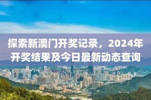 探索新澳门开奖记录，2024年开奖结果及今日最新动态查询