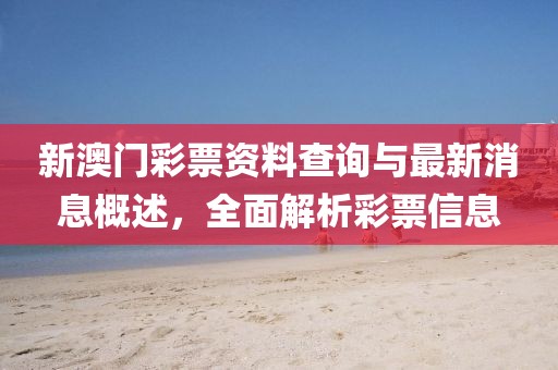 新澳门彩票资料查询与最新消息概述，全面解析彩票信息