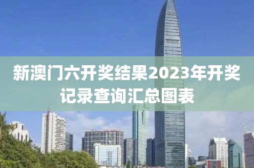 新澳门六开奖结果2023年开奖记录查询汇总图表