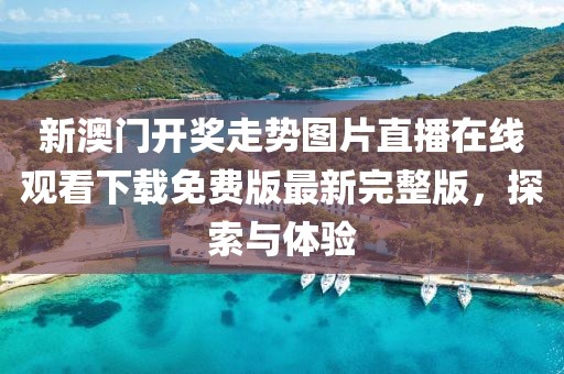 新澳门开奖走势图片直播在线观看下载免费版最新完整版，探索与体验
