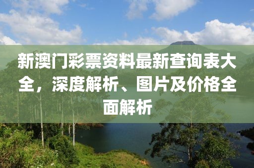 新澳门彩票资料最新查询表大全，深度解析、图片及价格全面解析