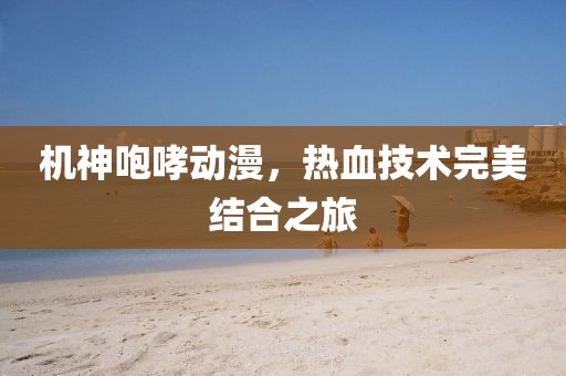 机神咆哮动漫，热血技术完美结合之旅