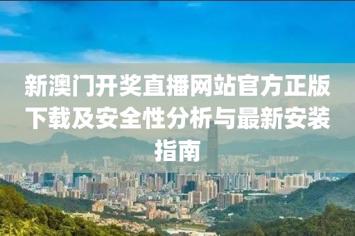 新澳门开奖直播网站官方正版下载及安全性分析与最新安装指南