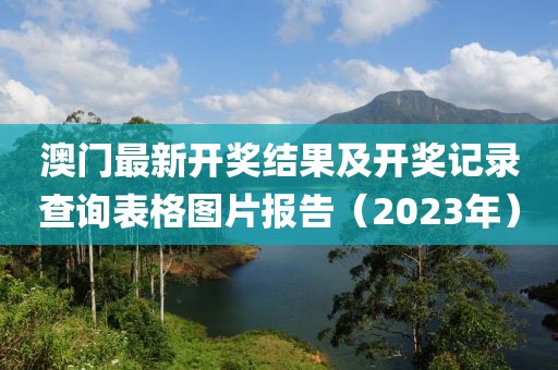 澳门最新开奖结果及开奖记录查询表格图片报告（2023年）