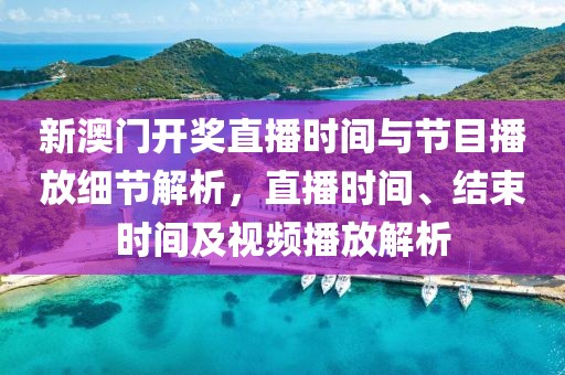 新澳门开奖直播时间与节目播放细节解析，直播时间、结束时间及视频播放解析