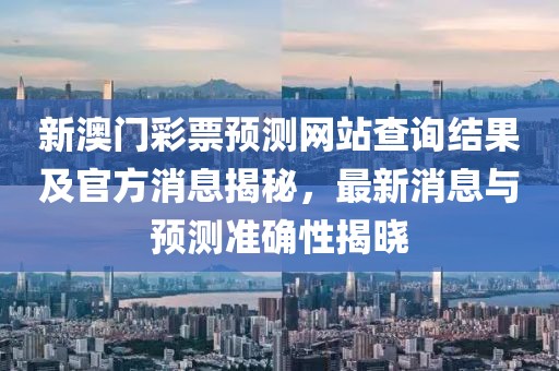 新澳门彩票预测网站查询结果及官方消息揭秘，最新消息与预测准确性揭晓