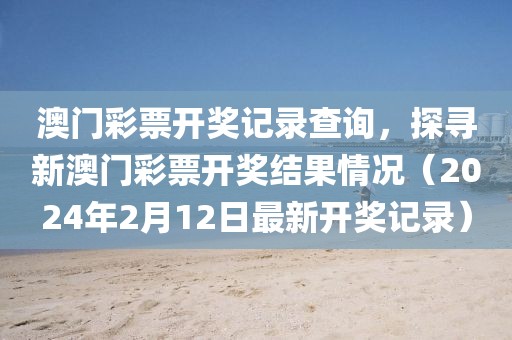 澳门彩票开奖记录查询，探寻新澳门彩票开奖结果情况（2024年2月12日最新开奖记录）