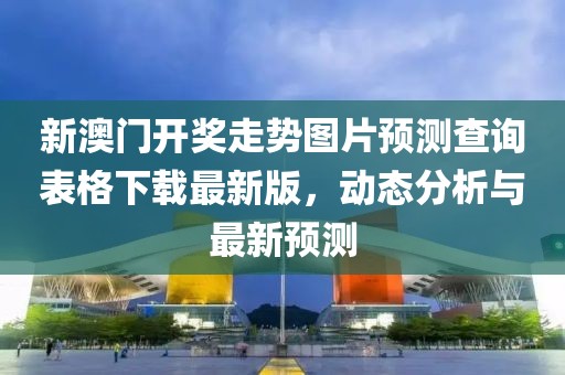 新澳门开奖走势图片预测查询表格下载最新版，动态分析与最新预测