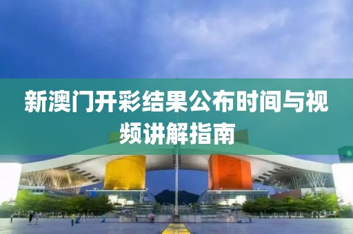 新澳门开彩结果公布时间与视频讲解指南