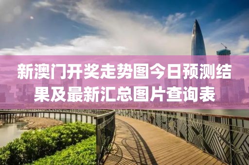 新澳门开奖走势图今日预测结果及最新汇总图片查询表