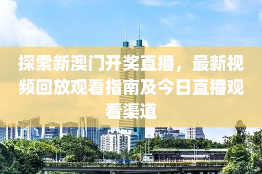 探索新澳门开奖直播，最新视频回放观看指南及今日直播观看渠道