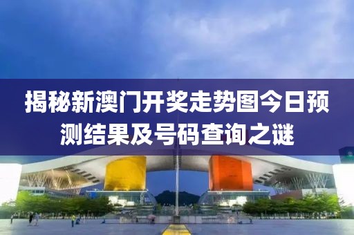 揭秘新澳门开奖走势图今日预测结果及号码查询之谜