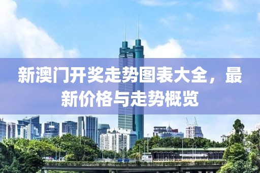 新澳门开奖走势图表大全，最新价格与走势概览