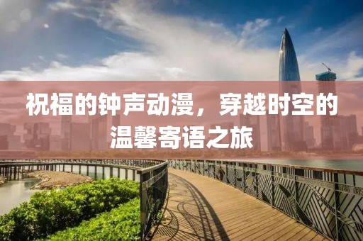 祝福的钟声动漫，穿越时空的温馨寄语之旅