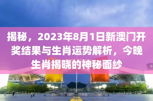 揭秘，2023年8月1日新澳门开奖结果与生肖运势解析，今晚生肖揭晓的神秘面纱