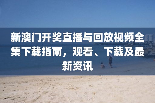 新澳门开奖直播与回放视频全集下载指南，观看、下载及最新资讯