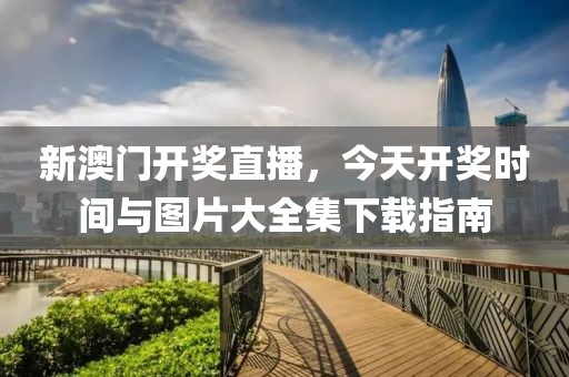 新澳门开奖直播，今天开奖时间与图片大全集下载指南