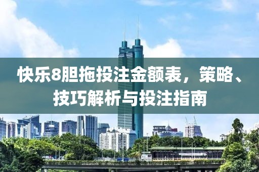 快乐8胆拖投注金额表，策略、技巧解析与投注指南