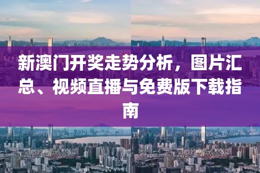 新澳门开奖走势分析，图片汇总、视频直播与免费版下载指南