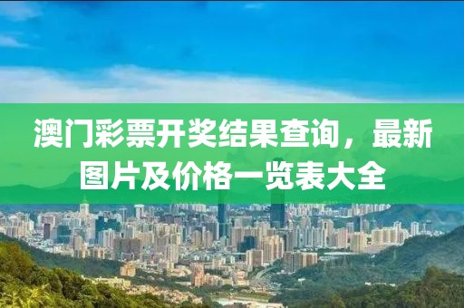 澳门彩票开奖结果查询，最新图片及价格一览表大全