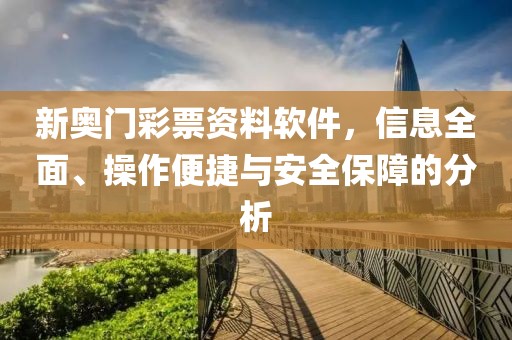 新奥门彩票资料软件，信息全面、操作便捷与安全保障的分析