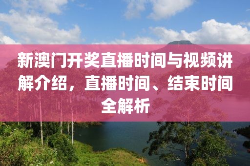 新澳门开奖直播时间与视频讲解介绍，直播时间、结束时间全解析