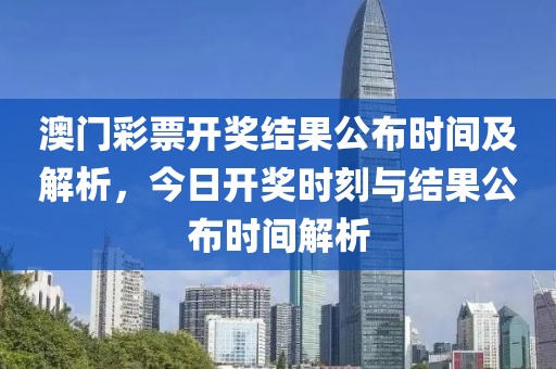 澳门彩票开奖结果公布时间及解析，今日开奖时刻与结果公布时间解析