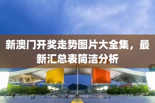 新澳门开奖走势图片大全集，最新汇总表简洁分析