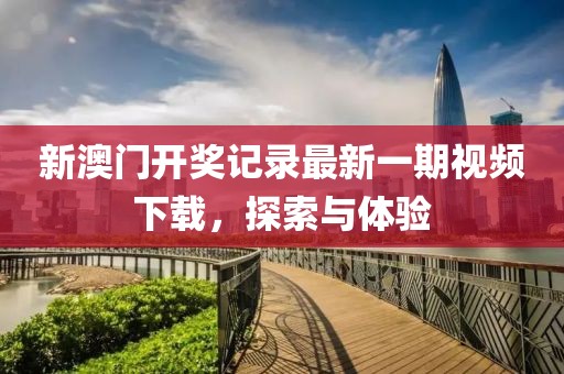 新澳门开奖记录最新一期视频下载，探索与体验