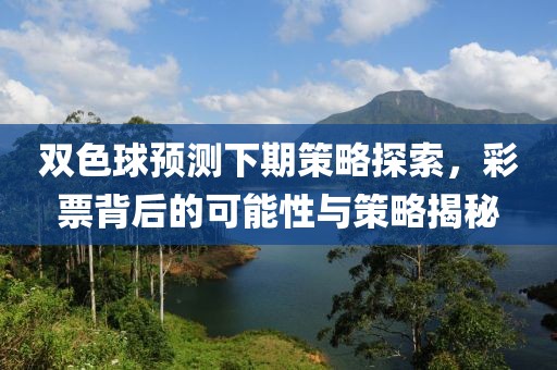 双色球预测下期策略探索，彩票背后的可能性与策略揭秘