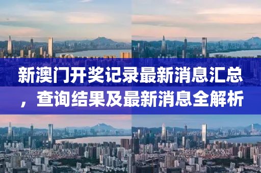 新澳门开奖记录最新消息汇总，查询结果及最新消息全解析