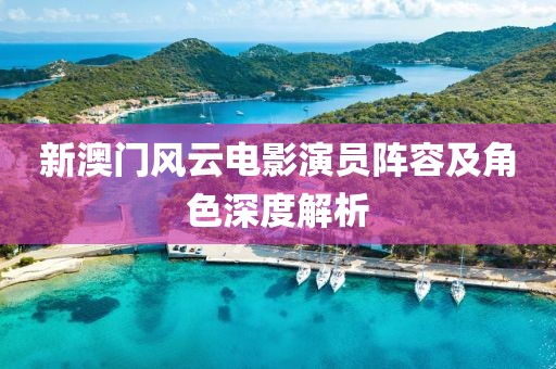 新澳门风云电影演员阵容及角色深度解析