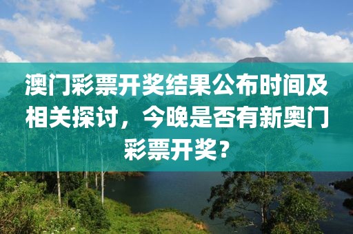 澳门彩票开奖结果公布时间及相关探讨，今晚是否有新奥门彩票开奖？