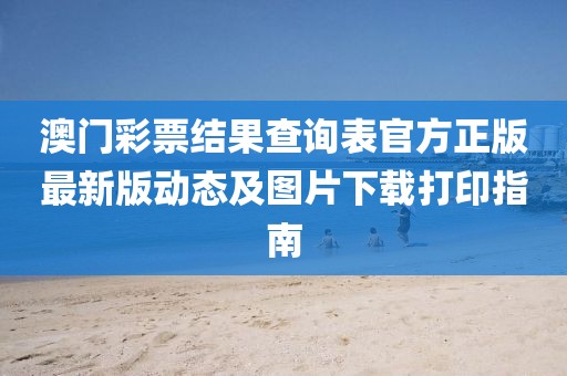 澳门彩票结果查询表官方正版最新版动态及图片下载打印指南