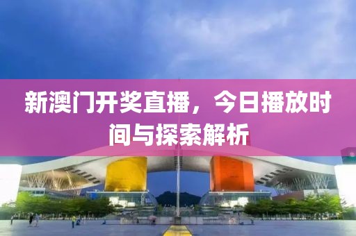 新澳门开奖直播，今日播放时间与探索解析