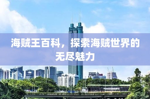 海贼王百科，探索海贼世界的无尽魅力