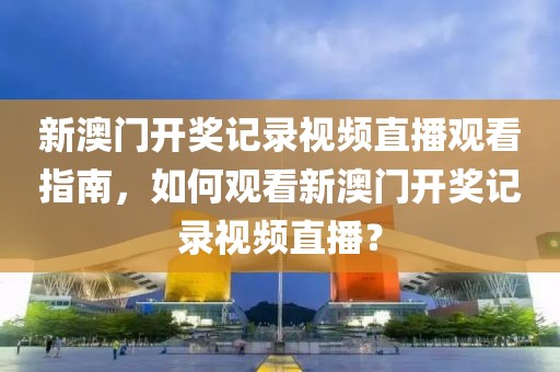 新澳门开奖记录视频直播观看指南，如何观看新澳门开奖记录视频直播？