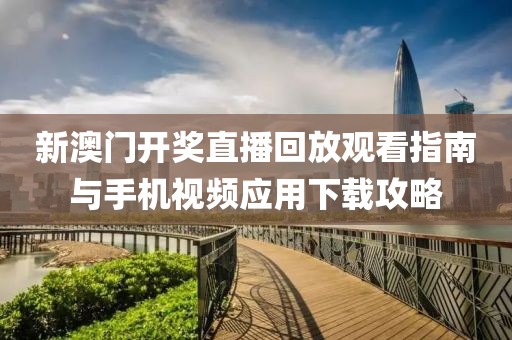 新澳门开奖直播回放观看指南与手机视频应用下载攻略