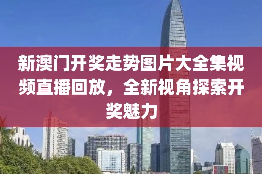 新澳门开奖走势图片大全集视频直播回放，全新视角探索开奖魅力