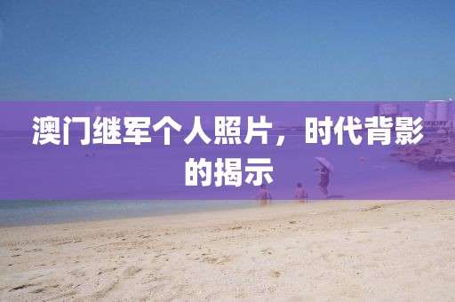 澳门继军个人照片，时代背影的揭示