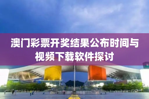 澳门彩票开奖结果公布时间与视频下载软件探讨