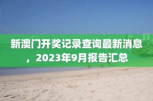 新澳门开奖记录查询最新消息，2023年9月报告汇总