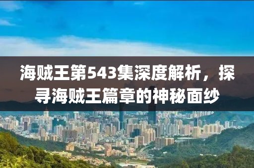 海贼王第543集深度解析，探寻海贼王篇章的神秘面纱